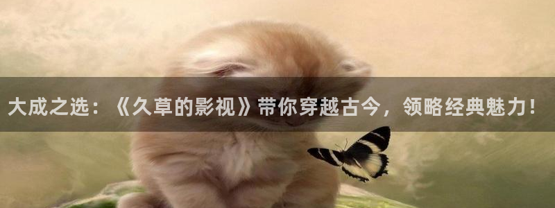 99视频在线在线观看：大成之选：《久草的影视》带你穿越古今，领略经典魅力！