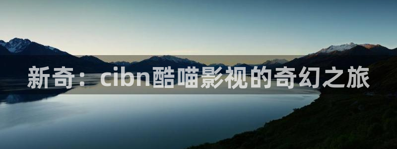 99视频免费：新奇：cibn酷喵影视的奇幻之旅